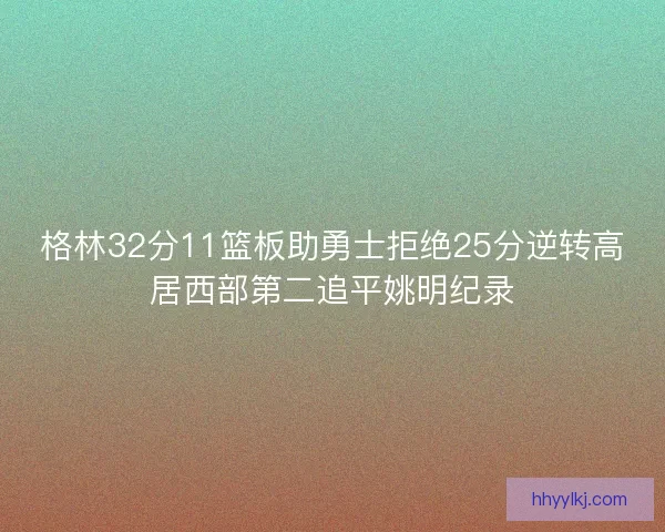 格林32分11篮板助勇士拒绝25分逆转高居西部第二追平姚明纪录