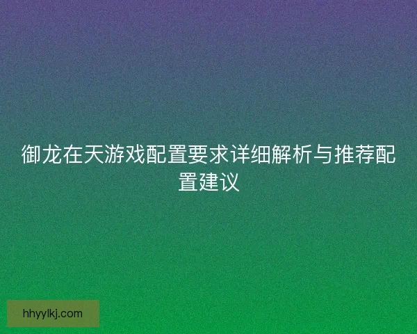 御龙在天游戏配置要求详细解析与推荐配置建议