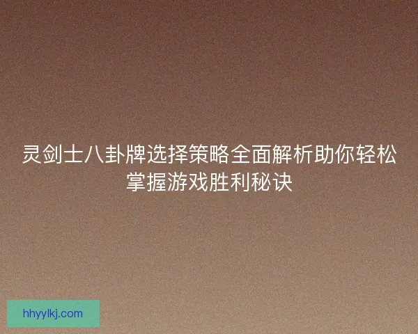 灵剑士八卦牌选择策略全面解析助你轻松掌握游戏胜利秘诀