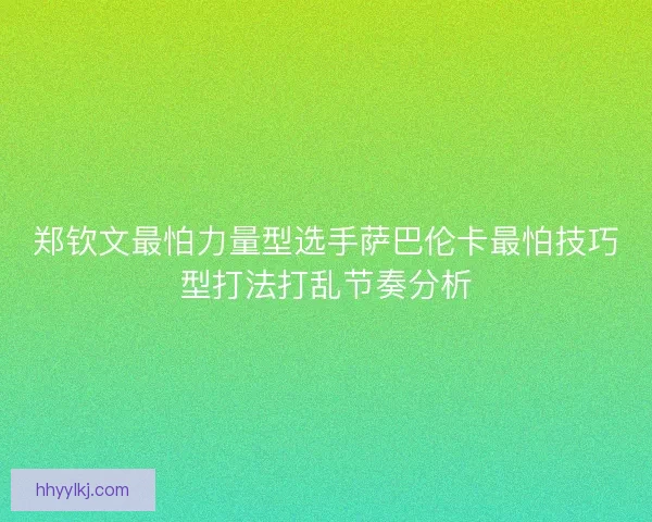 郑钦文最怕力量型选手萨巴伦卡最怕技巧型打法打乱节奏分析