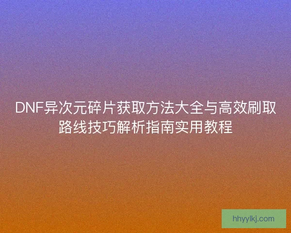 DNF异次元碎片获取方法大全与高效刷取路线技巧解析指南实用教程