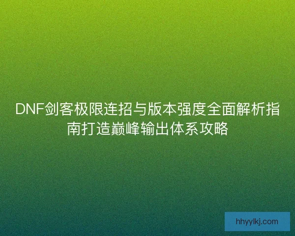 DNF剑客极限连招与版本强度全面解析指南打造巅峰输出体系攻略