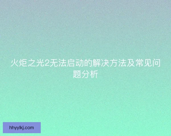 火炬之光2无法启动的解决方法及常见问题分析