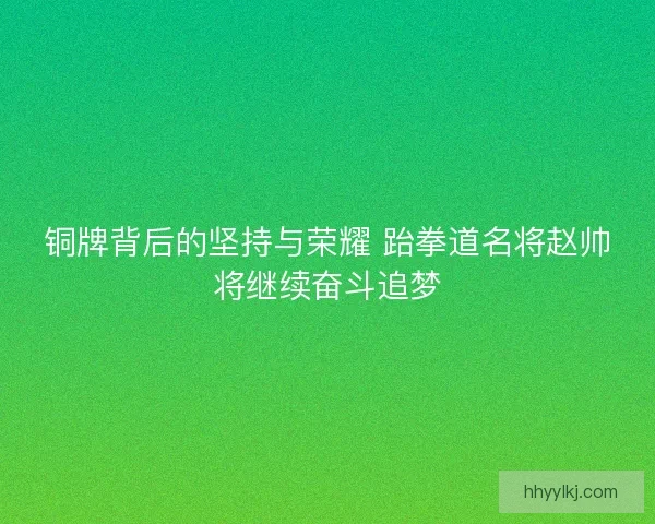 铜牌背后的坚持与荣耀 跆拳道名将赵帅将继续奋斗追梦